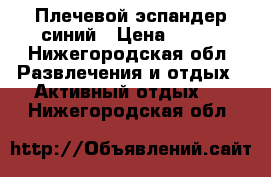 Плечевой эспандер синий › Цена ­ 200 - Нижегородская обл. Развлечения и отдых » Активный отдых   . Нижегородская обл.